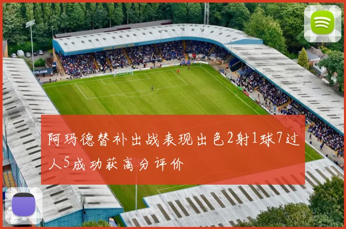 阿玛德替补出战表现出色2射1球7过人5成功获高分评价