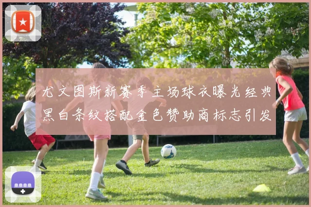 尤文图斯新赛季主场球衣曝光经典黑白条纹搭配金色赞助商标志引发期待