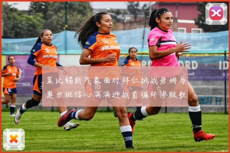 莱比锡新气象面对拜仁挑战劳姆与奥尔班信心满满迎战首循环惨败教训