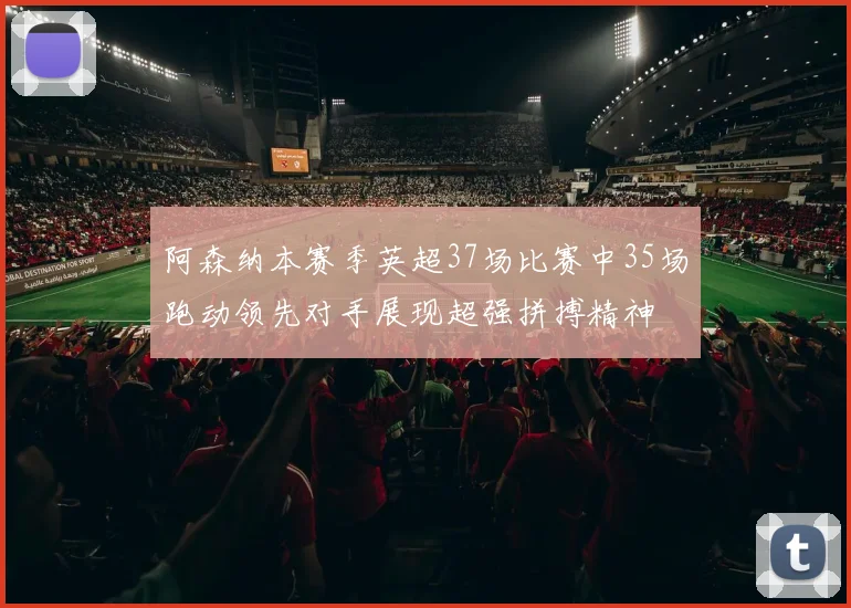 阿森纳本赛季英超37场比赛中35场跑动领先对手展现超强拼搏精神