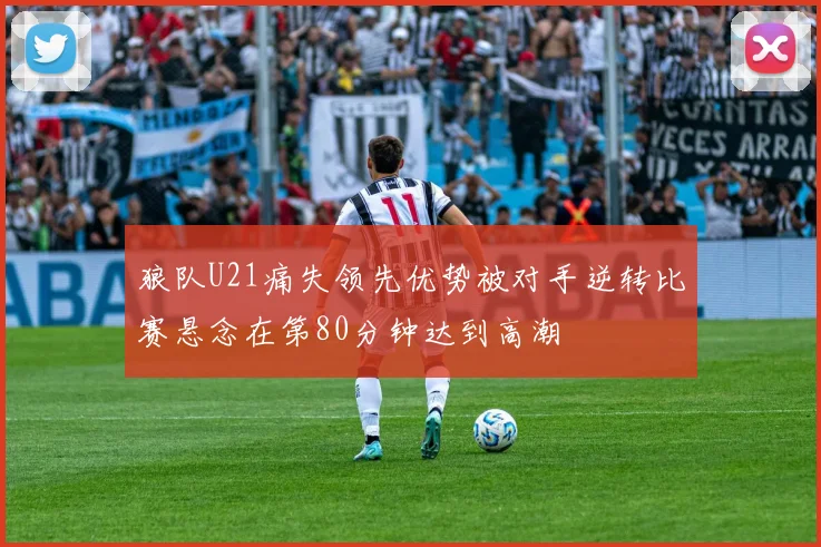 狼队U21痛失领先优势被对手逆转比赛悬念在第80分钟达到高潮
