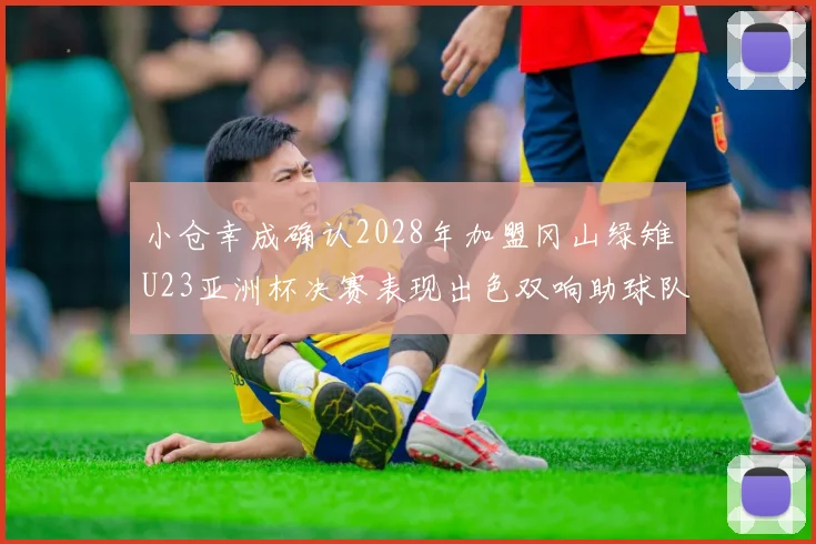小仓幸成确认2028年加盟冈山绿雉U23亚洲杯决赛表现出色双响助球队夺冠