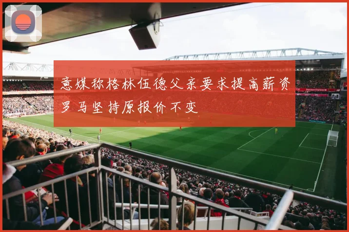 意媒称格林伍德父亲要求提高薪资罗马坚持原报价不变