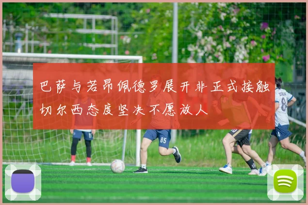 巴萨与若昂佩德罗展开非正式接触切尔西态度坚决不愿放人