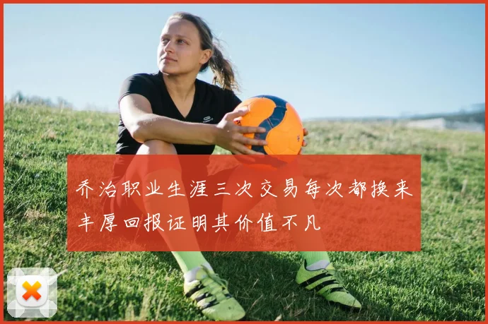 乔治职业生涯三次交易每次都换来丰厚回报证明其价值不凡