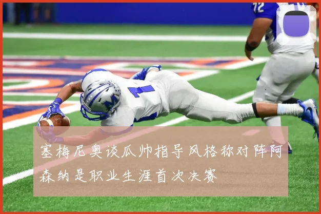 塞梅尼奥谈瓜帅指导风格称对阵阿森纳是职业生涯首次决赛