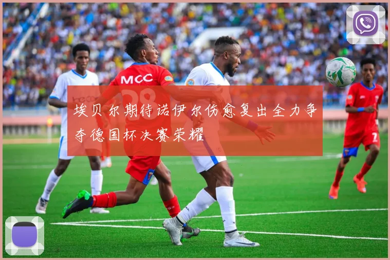 埃贝尔期待诺伊尔伤愈复出全力争夺德国杯决赛荣耀