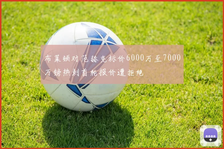 布莱顿对范赫克标价6000万至7000万镑热刺首轮报价遭拒绝