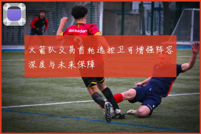火箭队交易首轮选控卫可增强阵容深度与未来保障