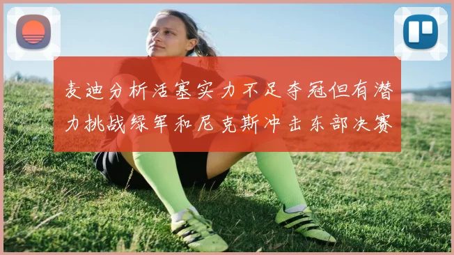 麦迪分析活塞实力不足夺冠但有潜力挑战绿军和尼克斯冲击东部决赛