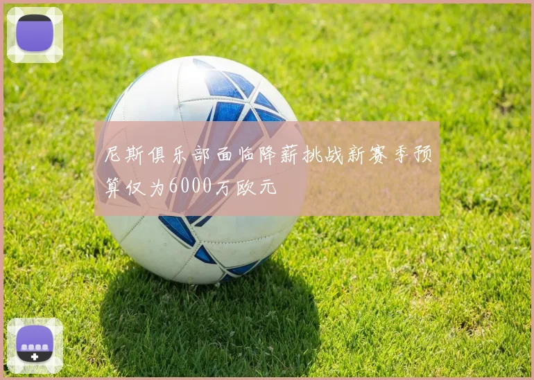 尼斯俱乐部面临降薪挑战新赛季预算仅为6000万欧元