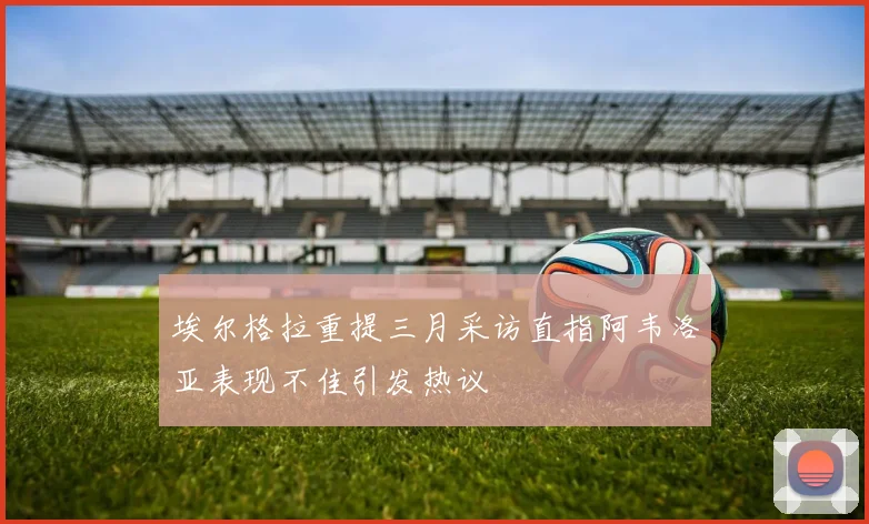 埃尔格拉重提三月采访直指阿韦洛亚表现不佳引发热议