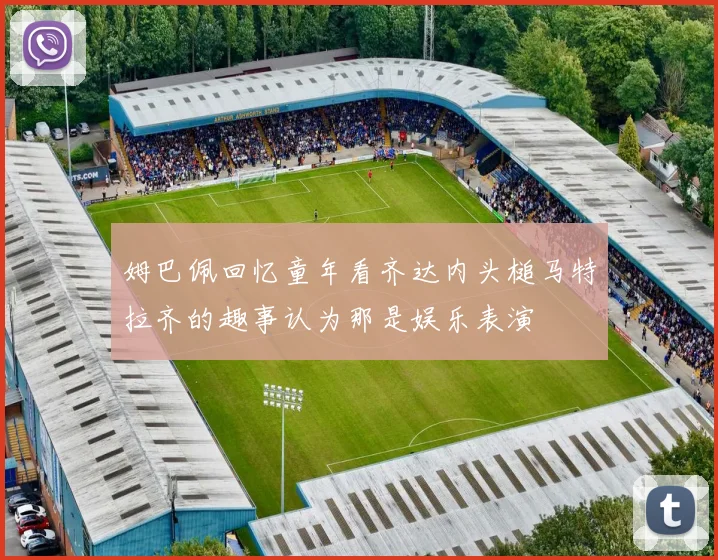 姆巴佩回忆童年看齐达内头槌马特拉齐的趣事认为那是娱乐表演