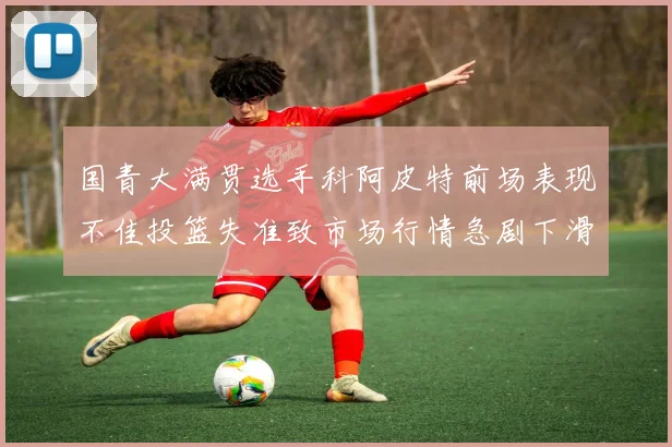 国青大满贯选手科阿皮特前场表现不佳投篮失准致市场行情急剧下滑