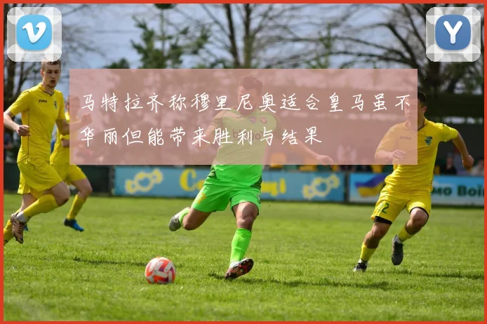马特拉齐称穆里尼奥适合皇马虽不华丽但能带来胜利与结果