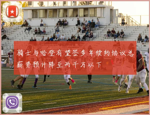 骑士与哈登有望签多年续约协议总薪资预计降至两千万以下