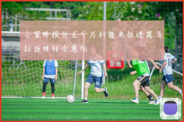 小蜜蜂报价五千万科隆老板透露马拉拒绝转会意向