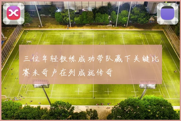 三位年轻教练成功带队赢下关键比赛米奇卢在列成就传奇